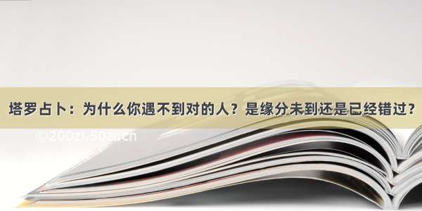 塔罗占卜：为什么你遇不到对的人？是缘分未到还是已经错过？