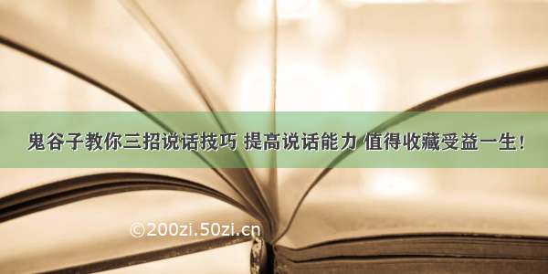 鬼谷子教你三招说话技巧 提高说话能力 值得收藏受益一生！