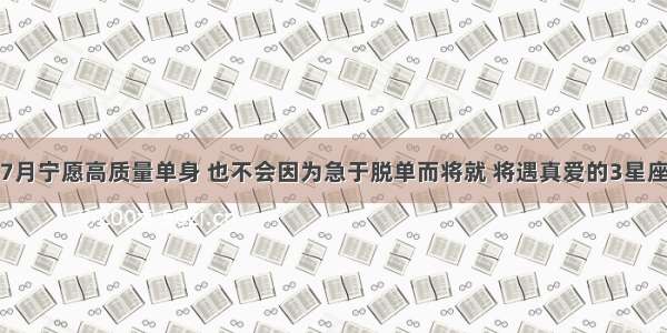 7月宁愿高质量单身 也不会因为急于脱单而将就 将遇真爱的3星座