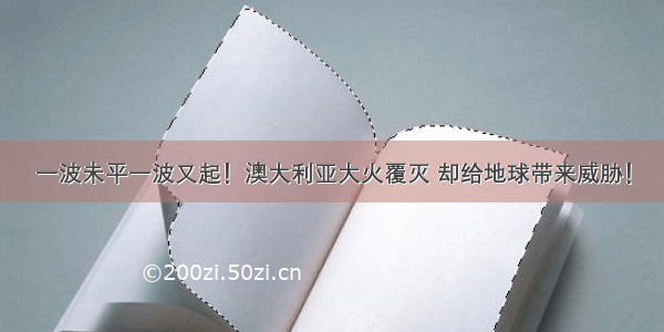 一波未平一波又起！澳大利亚大火覆灭 却给地球带来威胁！