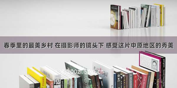 春季里的最美乡村 在摄影师的镜头下 感受这片中原地区的秀美