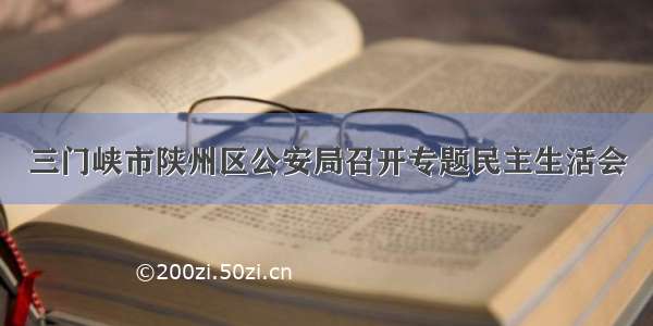 三门峡市陕州区公安局召开专题民主生活会