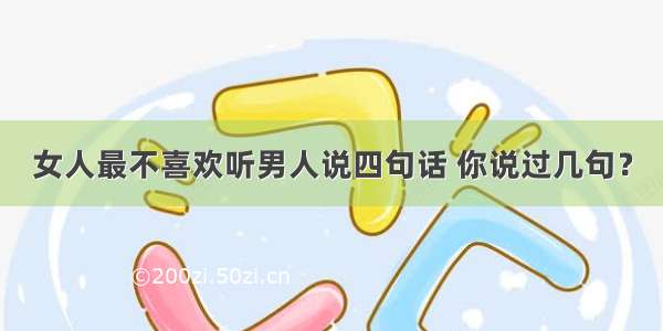 女人最不喜欢听男人说四句话 你说过几句？