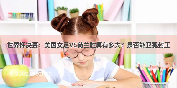 世界杯决赛：美国女足VS荷兰胜算有多大？是否能卫冕封王