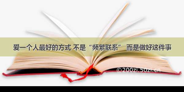 爱一个人最好的方式 不是“频繁联系” 而是做好这件事