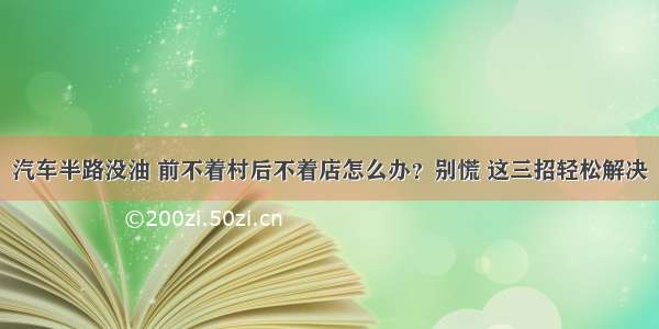 汽车半路没油 前不着村后不着店怎么办？别慌 这三招轻松解决