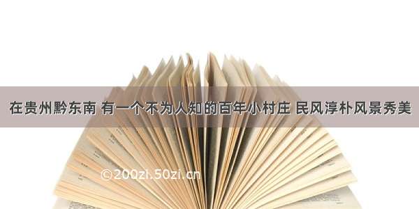 在贵州黔东南 有一个不为人知的百年小村庄 民风淳朴风景秀美