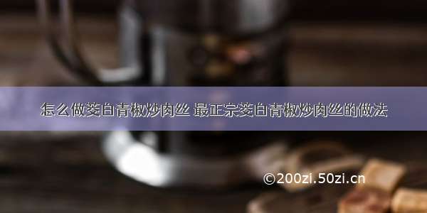 怎么做茭白青椒炒肉丝 最正宗茭白青椒炒肉丝的做法