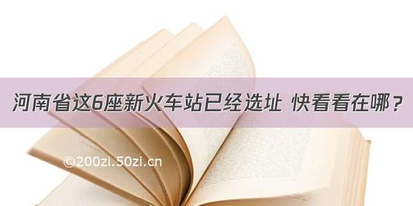 河南省这6座新火车站已经选址 快看看在哪？