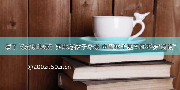 看了《流浪地球》更焦虑孩子未来 中国孩子甚至还不会“说话”