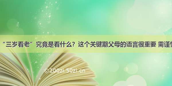 “三岁看老”究竟是看什么？这个关键期父母的语言很重要 需谨慎