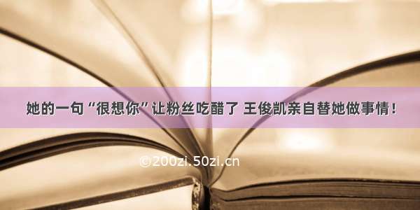 她的一句“很想你”让粉丝吃醋了 王俊凯亲自替她做事情！