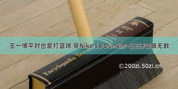 王一博平时也爱打篮球 穿Nike SB Dunk帅气出行吸睛无数