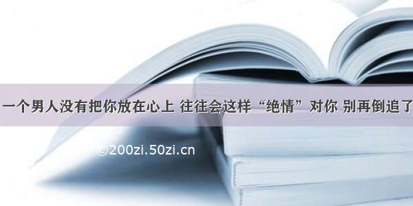 一个男人没有把你放在心上 往往会这样“绝情”对你 别再倒追了