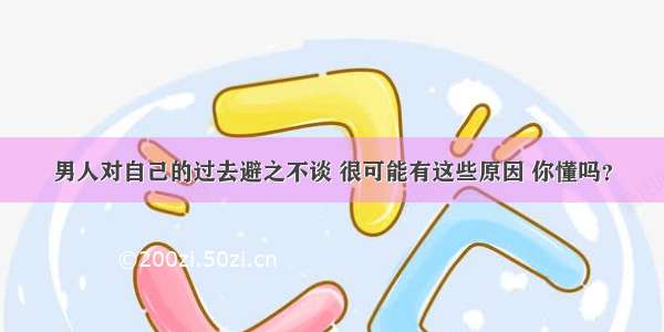 男人对自己的过去避之不谈 很可能有这些原因 你懂吗？