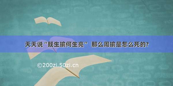 天天说“既生瑜何生亮”  那么周瑜是怎么死的?