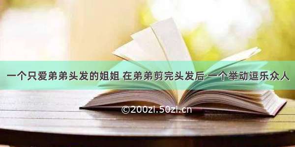 一个只爱弟弟头发的姐姐 在弟弟剪完头发后 一个举动逗乐众人