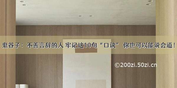 鬼谷子：不善言辞的人 牢记这10句“口诀” 你也可以能说会道！