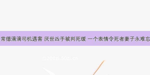 常德滴滴司机遇害 厌世凶手被判死缓 一个表情令死者妻子永难忘