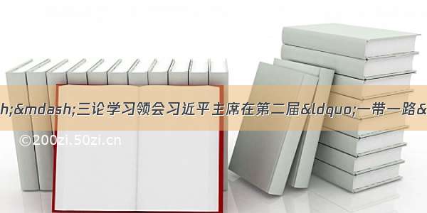 中国市场 世界机遇——三论学习领会习近平主席在第二届“一带一路”国际合作高峰论坛