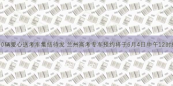 2000辆爱心送考车集结待发 兰州高考专车预约将于6月4日中午12时结束