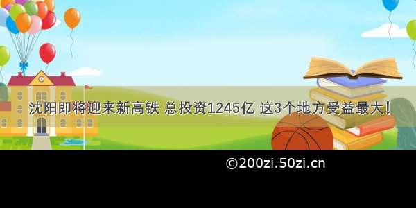 沈阳即将迎来新高铁 总投资1245亿 这3个地方受益最大！