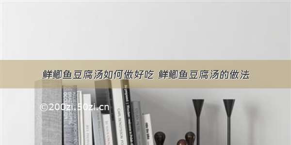 鲜鲫鱼豆腐汤如何做好吃 鲜鲫鱼豆腐汤的做法