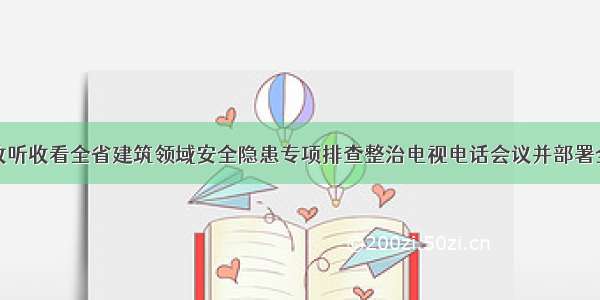 石楼县组织收听收看全省建筑领域安全隐患专项排查整治电视电话会议并部署全县排查整治