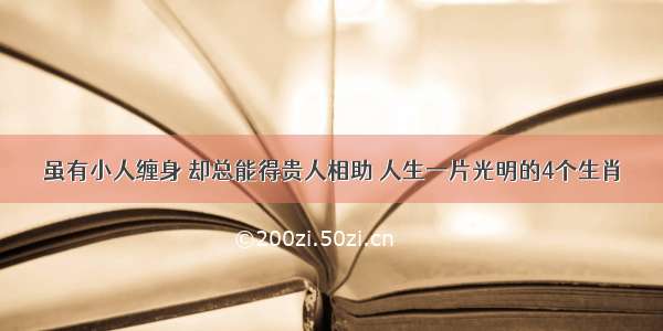 虽有小人缠身 却总能得贵人相助 人生一片光明的4个生肖