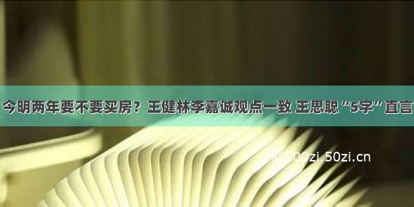 今明两年要不要买房？王健林李嘉诚观点一致 王思聪“5字”直言