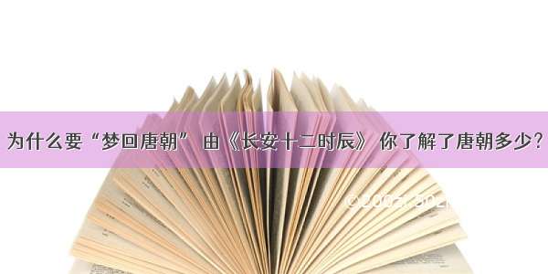 为什么要“梦回唐朝” 由《长安十二时辰》 你了解了唐朝多少？