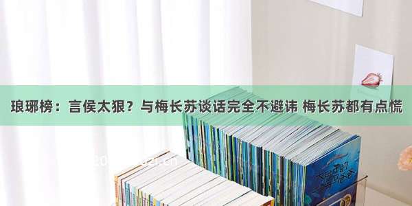 琅琊榜：言侯太狠？与梅长苏谈话完全不避讳 梅长苏都有点慌