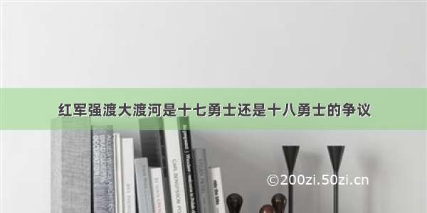 红军强渡大渡河是十七勇士还是十八勇士的争议