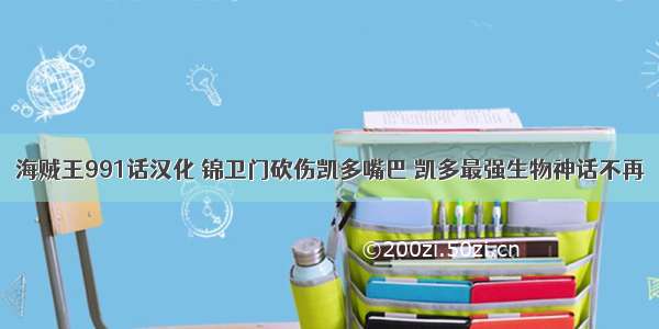 海贼王991话汉化 锦卫门砍伤凯多嘴巴 凯多最强生物神话不再