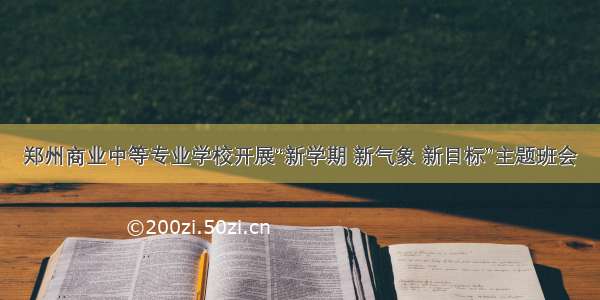 郑州商业中等专业学校开展“新学期 新气象 新目标”主题班会