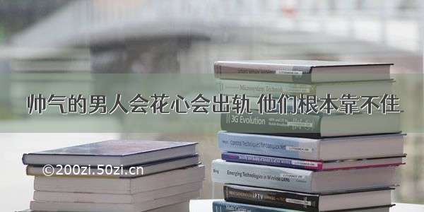 帅气的男人会花心会出轨 他们根本靠不住