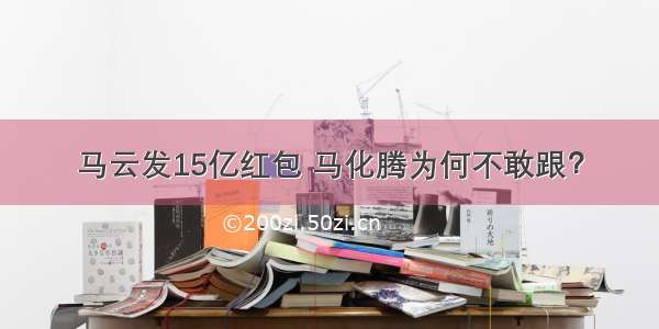 马云发15亿红包 马化腾为何不敢跟？