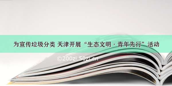 为宣传垃圾分类 天津开展“生态文明·青年先行”活动