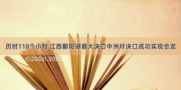 历时118个小时 江西鄱阳湖最大决口中洲圩决口成功实现合龙