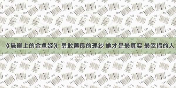 《悬崖上的金鱼姬》 勇敢善良的理纱 她才是最真实 最幸福的人