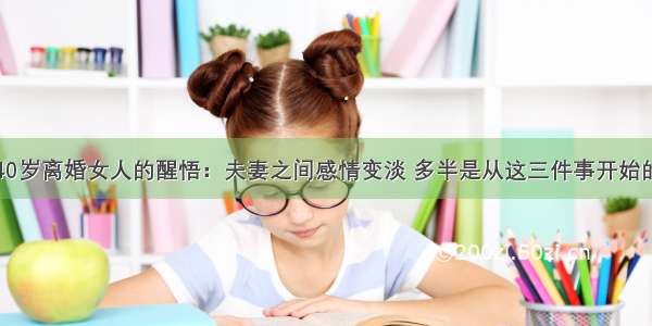 40岁离婚女人的醒悟：夫妻之间感情变淡 多半是从这三件事开始的