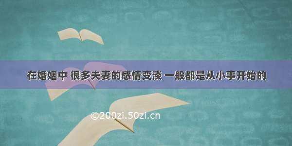 在婚姻中 很多夫妻的感情变淡 一般都是从小事开始的