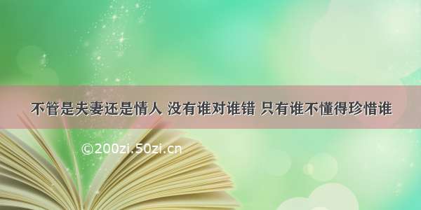 不管是夫妻还是情人 没有谁对谁错 只有谁不懂得珍惜谁