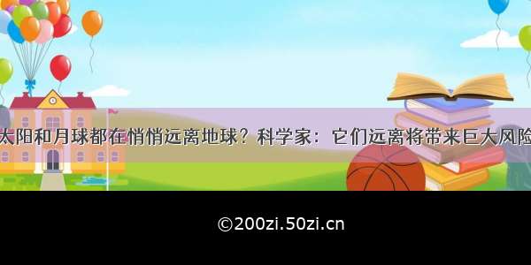 太阳和月球都在悄悄远离地球？科学家：它们远离将带来巨大风险