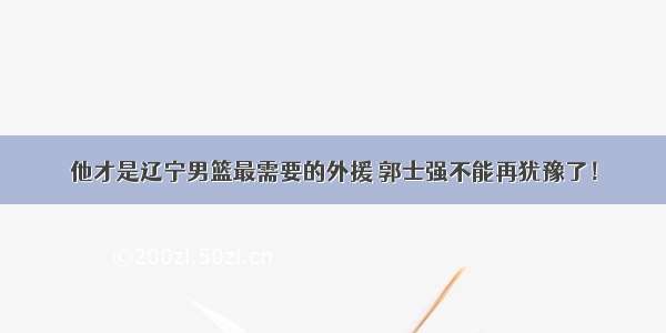 他才是辽宁男篮最需要的外援 郭士强不能再犹豫了！