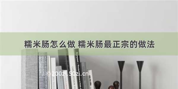 糯米肠怎么做 糯米肠最正宗的做法