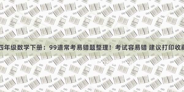 四年级数学下册：99道常考易错题整理！考试容易错 建议打印收藏