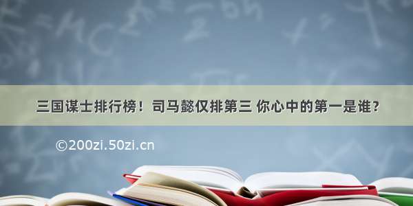 三国谋士排行榜！司马懿仅排第三 你心中的第一是谁？