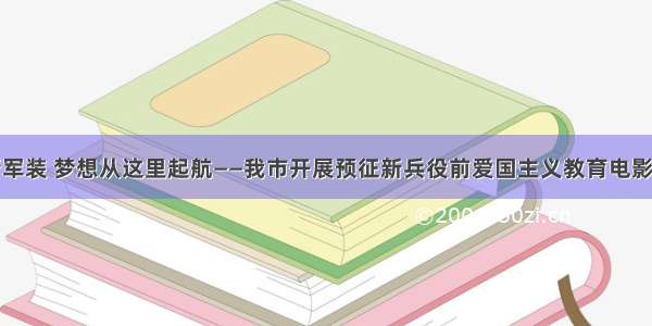 身着崭新军装 梦想从这里起航——我市开展预征新兵役前爱国主义教育电影放映活动