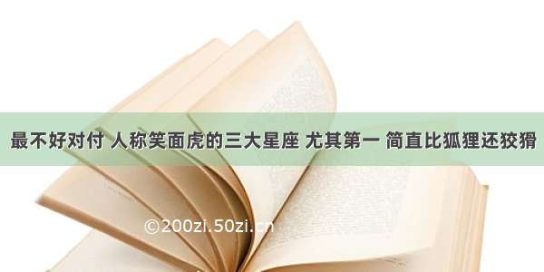 最不好对付 人称笑面虎的三大星座 尤其第一 简直比狐狸还狡猾